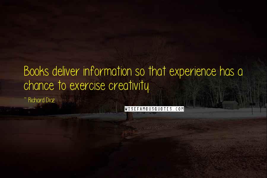 Richard Diaz Quotes: Books deliver information so that experience has a chance to exercise creativity.