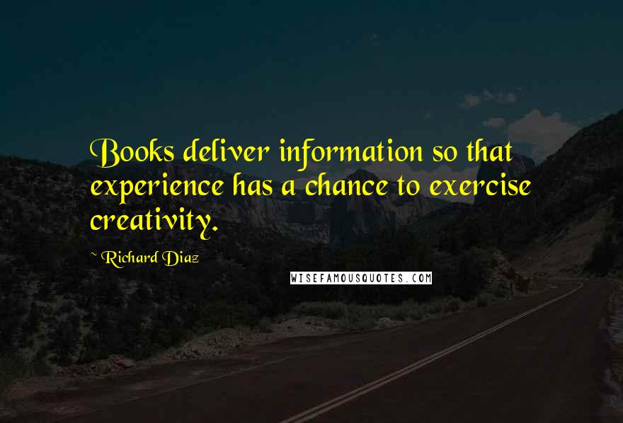 Richard Diaz Quotes: Books deliver information so that experience has a chance to exercise creativity.