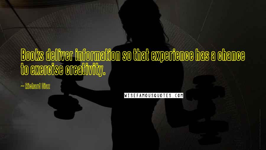 Richard Diaz Quotes: Books deliver information so that experience has a chance to exercise creativity.