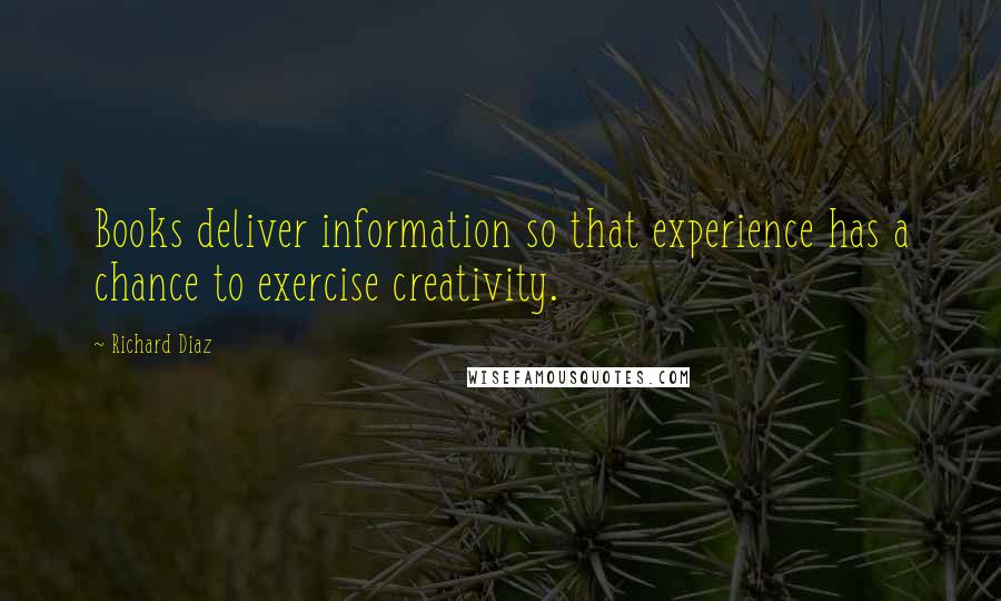 Richard Diaz Quotes: Books deliver information so that experience has a chance to exercise creativity.