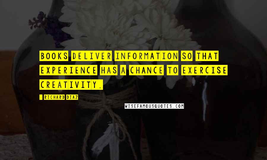 Richard Diaz Quotes: Books deliver information so that experience has a chance to exercise creativity.