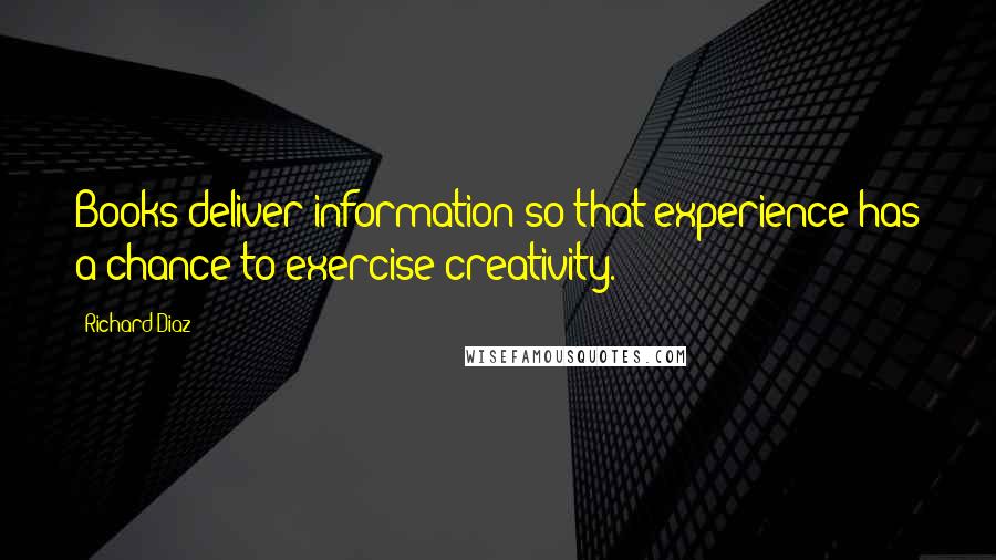 Richard Diaz Quotes: Books deliver information so that experience has a chance to exercise creativity.