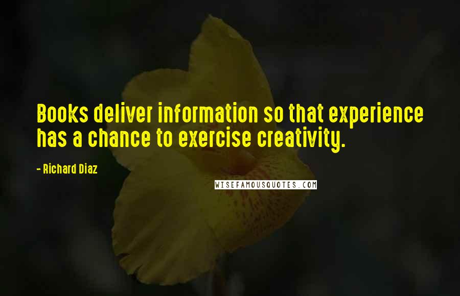 Richard Diaz Quotes: Books deliver information so that experience has a chance to exercise creativity.