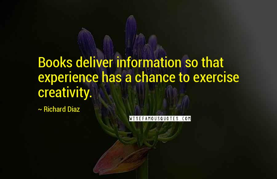 Richard Diaz Quotes: Books deliver information so that experience has a chance to exercise creativity.