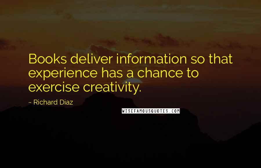 Richard Diaz Quotes: Books deliver information so that experience has a chance to exercise creativity.