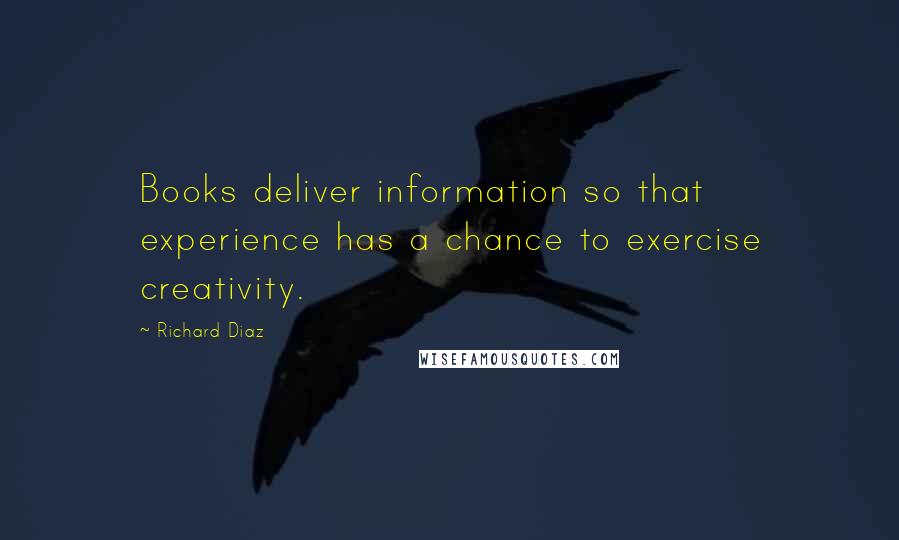 Richard Diaz Quotes: Books deliver information so that experience has a chance to exercise creativity.