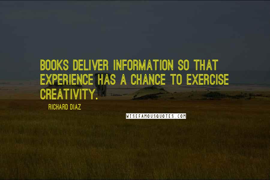 Richard Diaz Quotes: Books deliver information so that experience has a chance to exercise creativity.