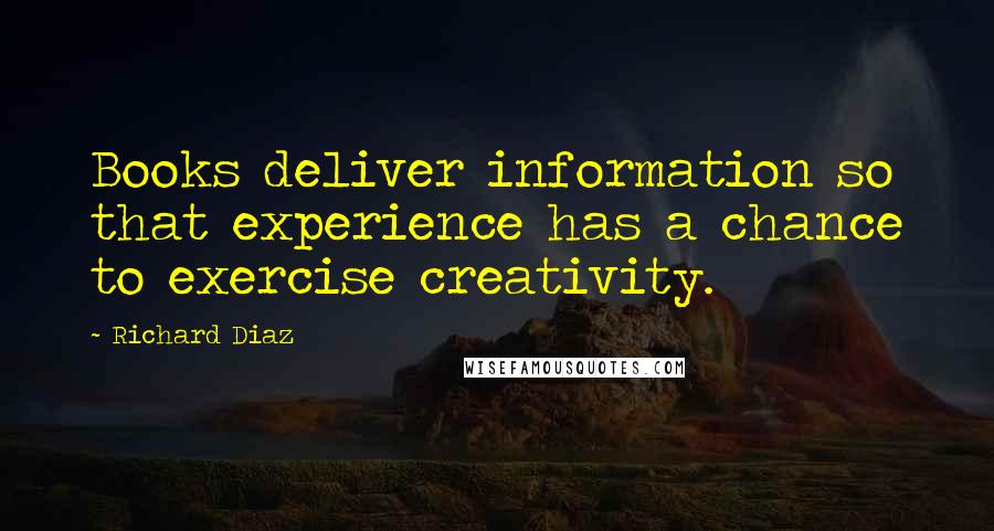 Richard Diaz Quotes: Books deliver information so that experience has a chance to exercise creativity.