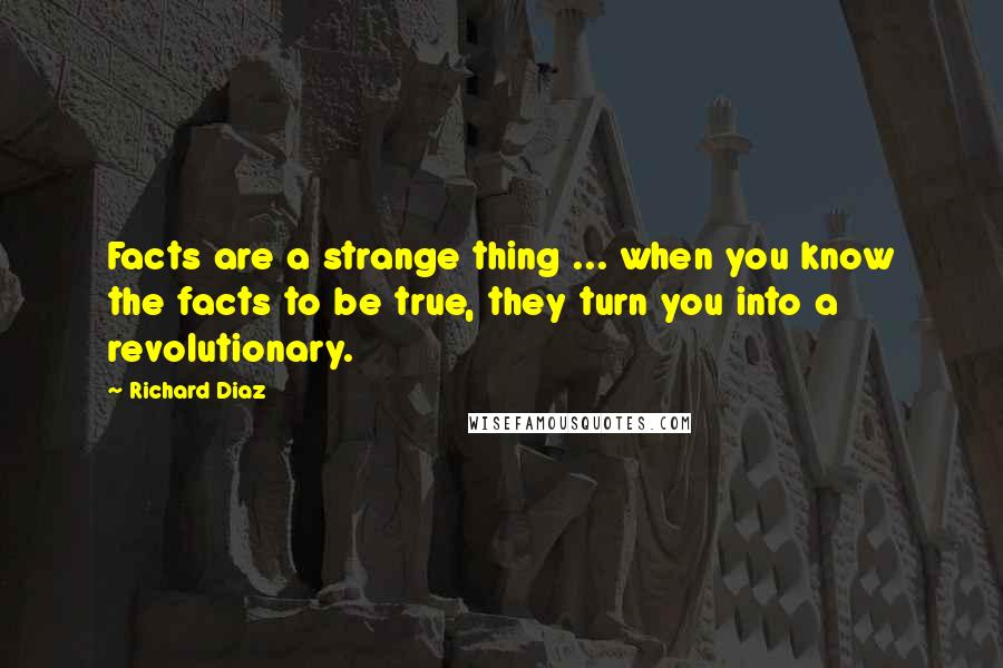 Richard Diaz Quotes: Facts are a strange thing ... when you know the facts to be true, they turn you into a revolutionary.