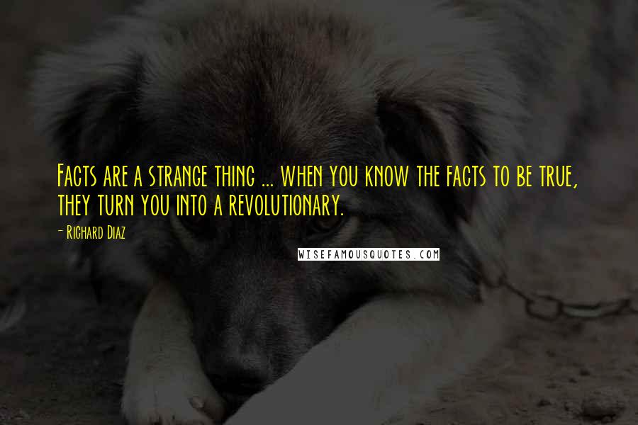 Richard Diaz Quotes: Facts are a strange thing ... when you know the facts to be true, they turn you into a revolutionary.