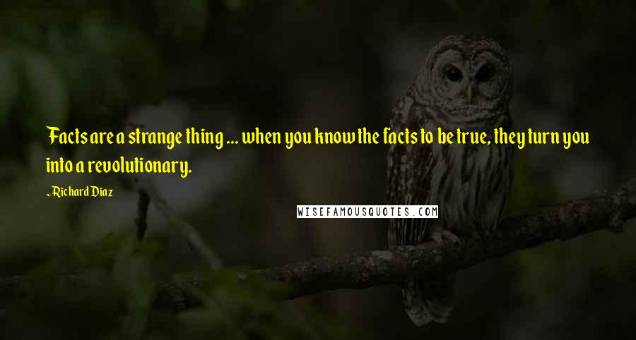 Richard Diaz Quotes: Facts are a strange thing ... when you know the facts to be true, they turn you into a revolutionary.