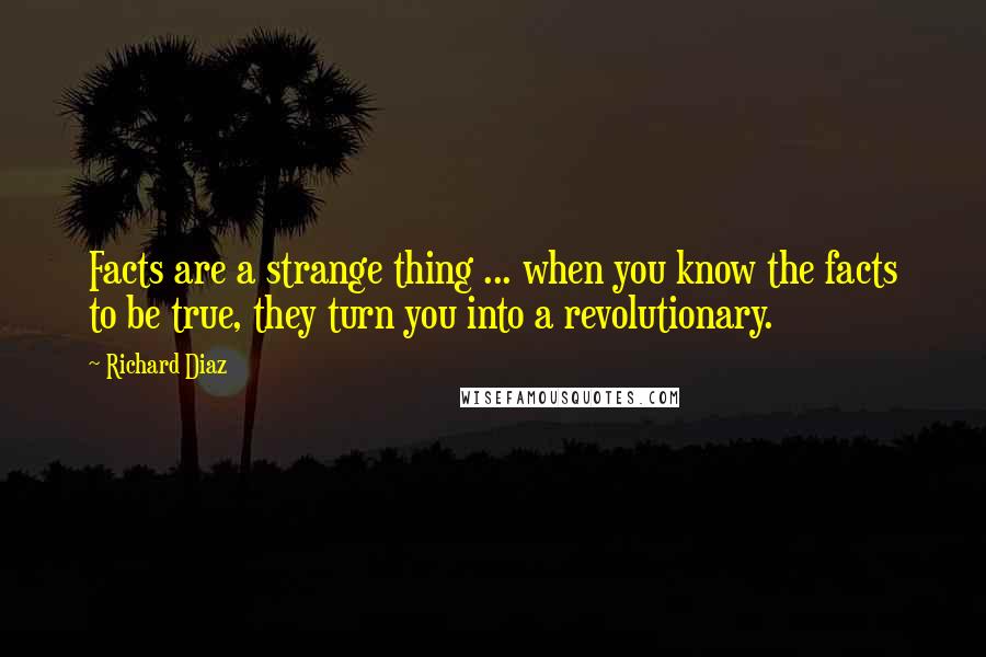 Richard Diaz Quotes: Facts are a strange thing ... when you know the facts to be true, they turn you into a revolutionary.
