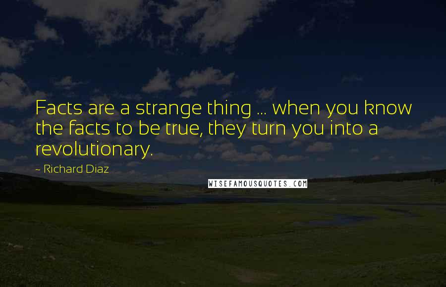 Richard Diaz Quotes: Facts are a strange thing ... when you know the facts to be true, they turn you into a revolutionary.