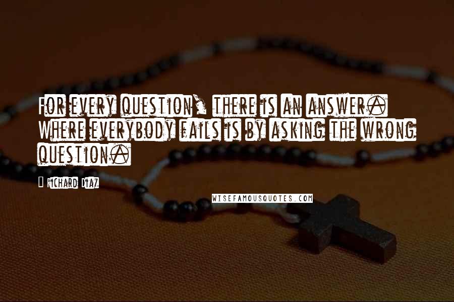 Richard Diaz Quotes: For every question, there is an answer. Where everybody fails is by asking the wrong question.