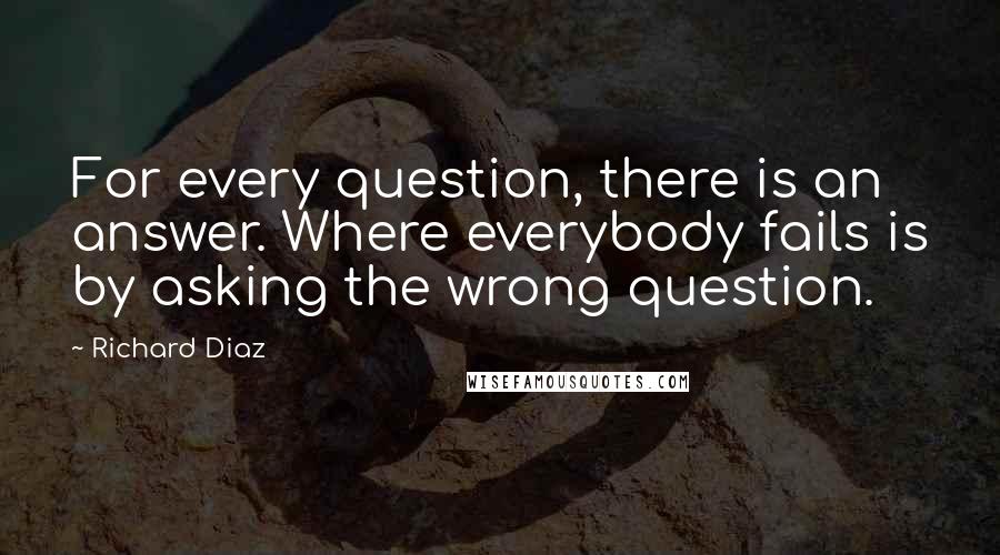Richard Diaz Quotes: For every question, there is an answer. Where everybody fails is by asking the wrong question.