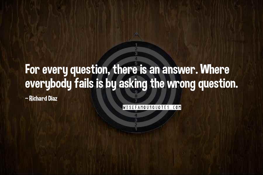 Richard Diaz Quotes: For every question, there is an answer. Where everybody fails is by asking the wrong question.