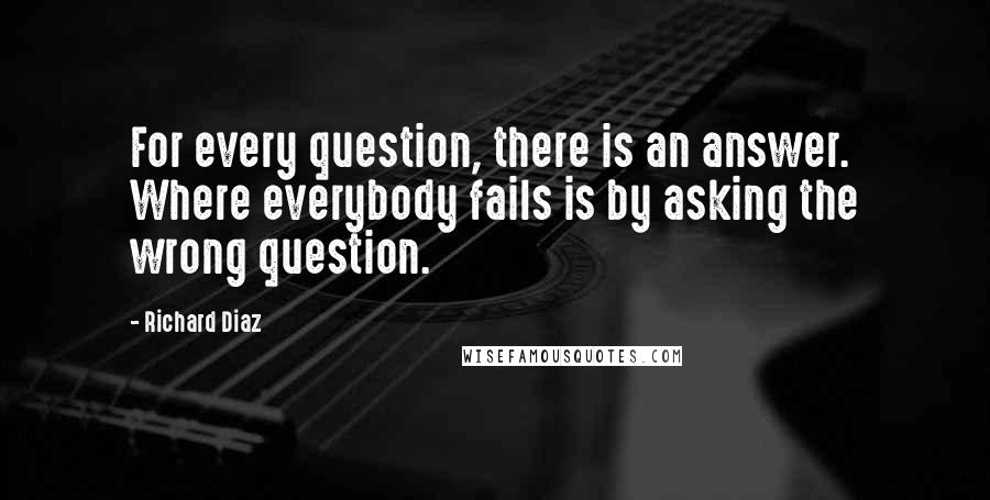 Richard Diaz Quotes: For every question, there is an answer. Where everybody fails is by asking the wrong question.