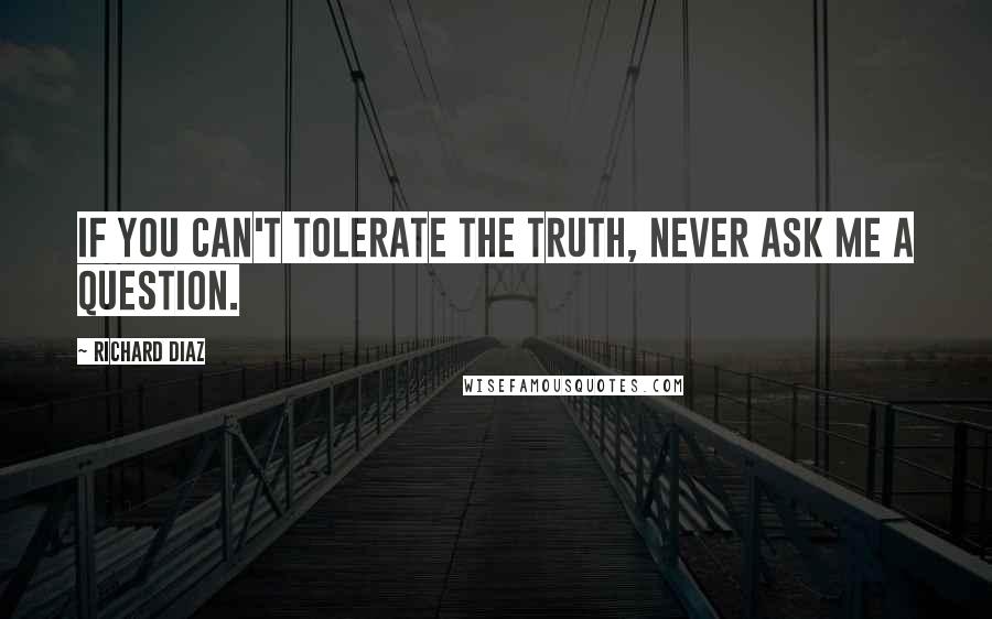Richard Diaz Quotes: If you can't tolerate the truth, never ask me a question.