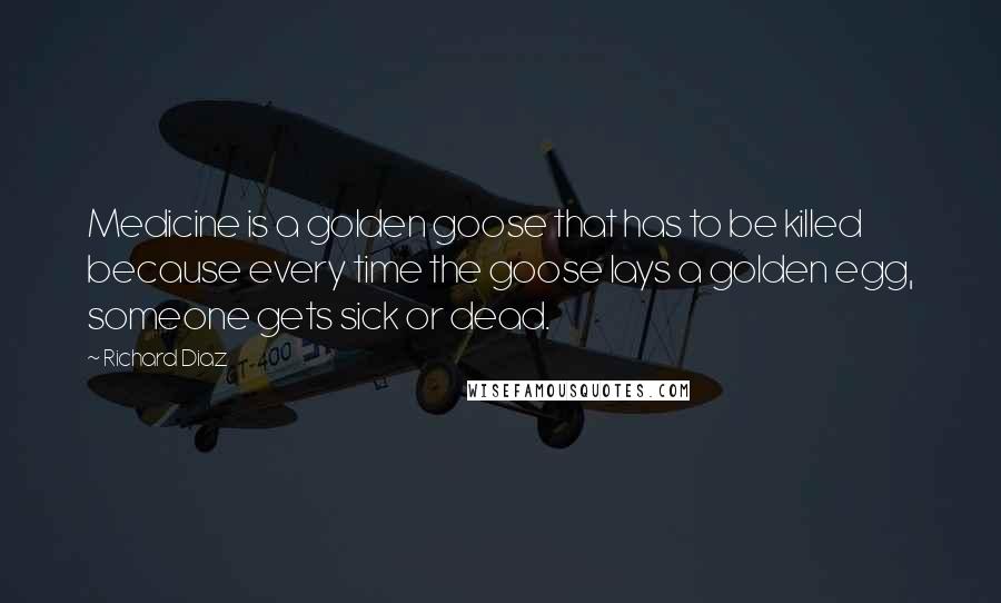 Richard Diaz Quotes: Medicine is a golden goose that has to be killed because every time the goose lays a golden egg, someone gets sick or dead.