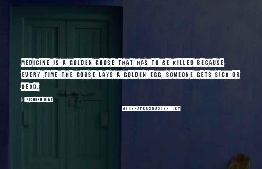 Richard Diaz Quotes: Medicine is a golden goose that has to be killed because every time the goose lays a golden egg, someone gets sick or dead.