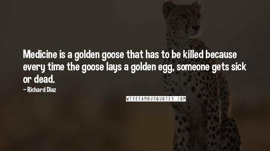 Richard Diaz Quotes: Medicine is a golden goose that has to be killed because every time the goose lays a golden egg, someone gets sick or dead.