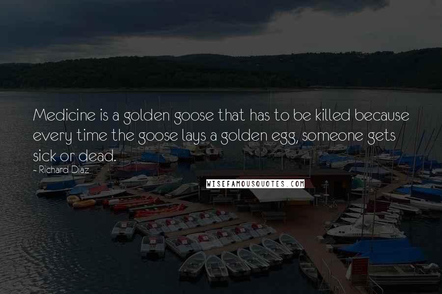 Richard Diaz Quotes: Medicine is a golden goose that has to be killed because every time the goose lays a golden egg, someone gets sick or dead.