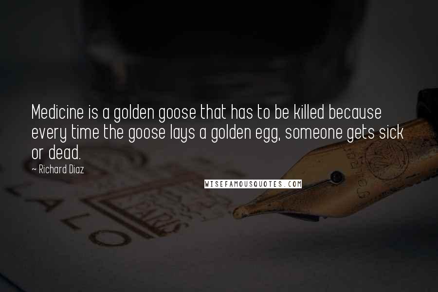 Richard Diaz Quotes: Medicine is a golden goose that has to be killed because every time the goose lays a golden egg, someone gets sick or dead.