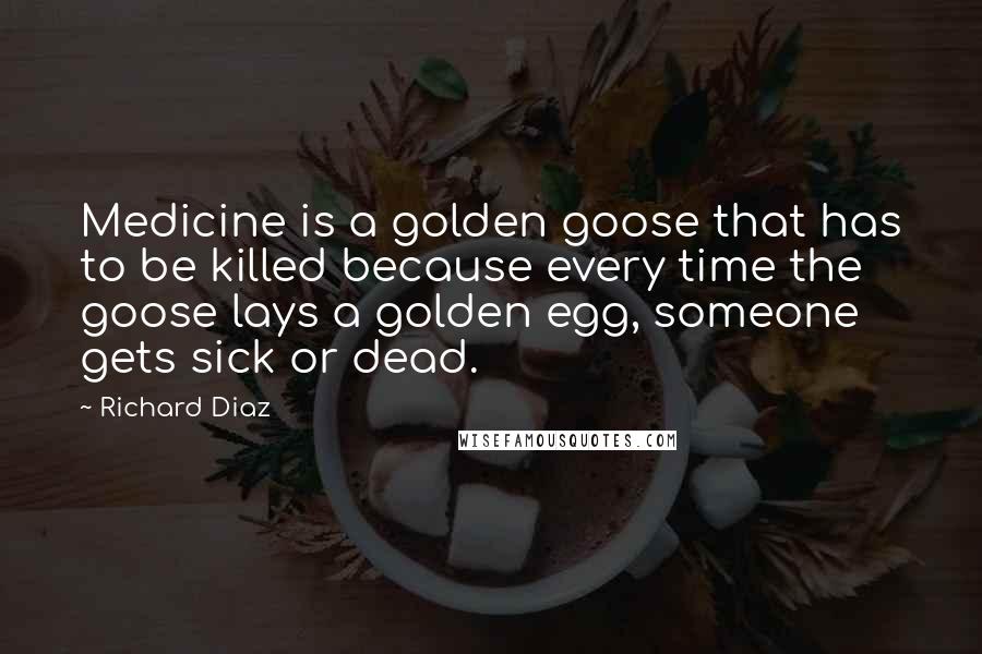 Richard Diaz Quotes: Medicine is a golden goose that has to be killed because every time the goose lays a golden egg, someone gets sick or dead.