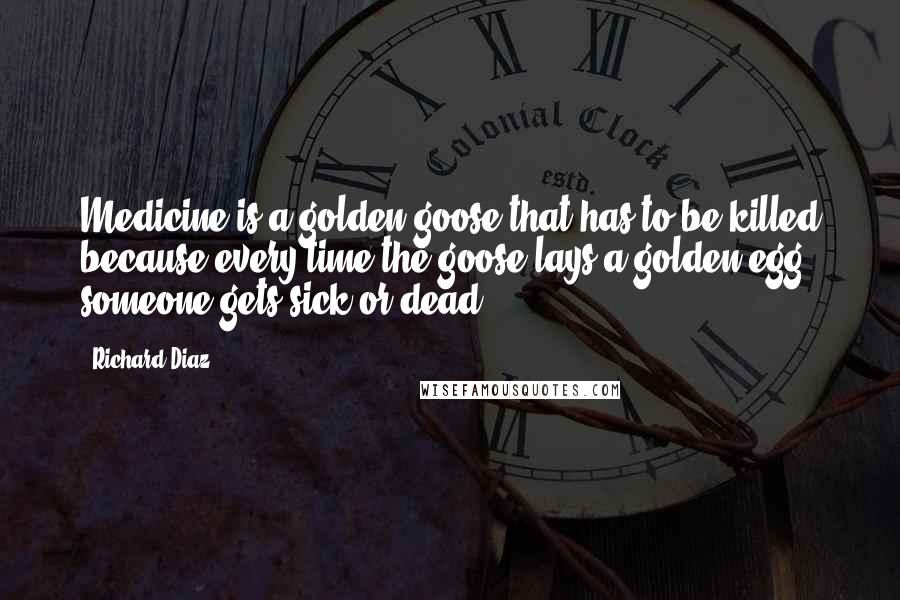 Richard Diaz Quotes: Medicine is a golden goose that has to be killed because every time the goose lays a golden egg, someone gets sick or dead.