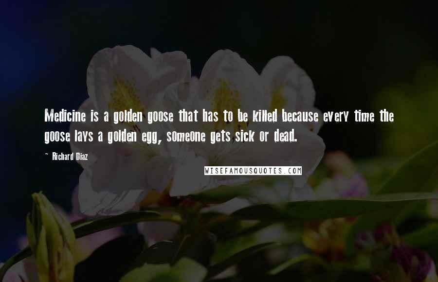 Richard Diaz Quotes: Medicine is a golden goose that has to be killed because every time the goose lays a golden egg, someone gets sick or dead.