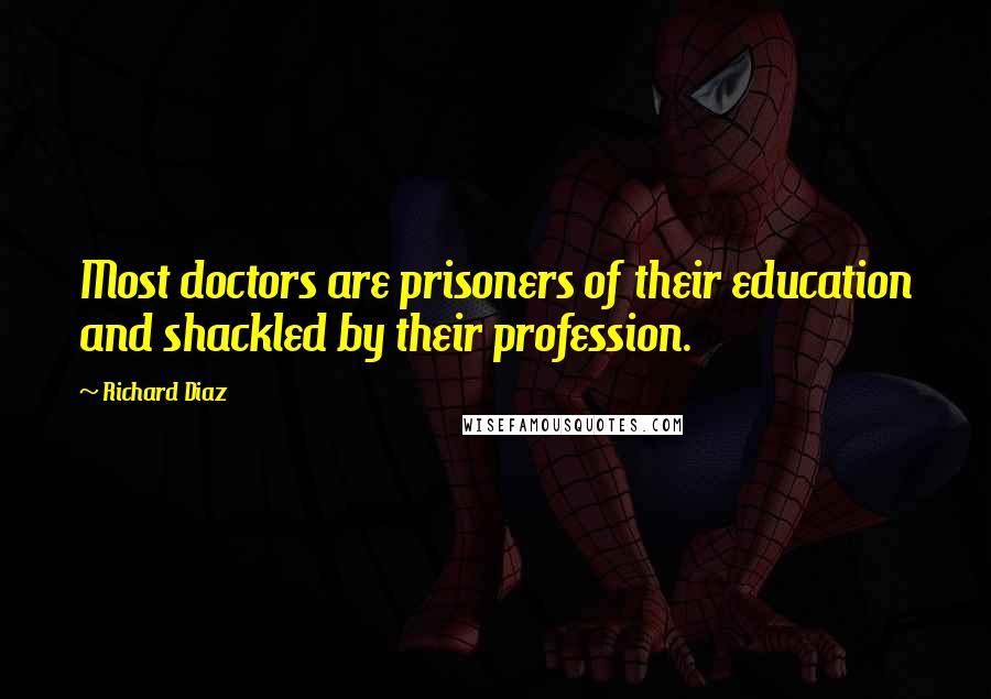 Richard Diaz Quotes: Most doctors are prisoners of their education and shackled by their profession.