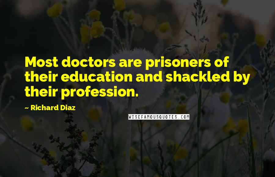 Richard Diaz Quotes: Most doctors are prisoners of their education and shackled by their profession.