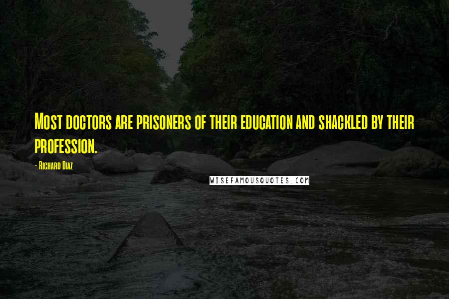 Richard Diaz Quotes: Most doctors are prisoners of their education and shackled by their profession.