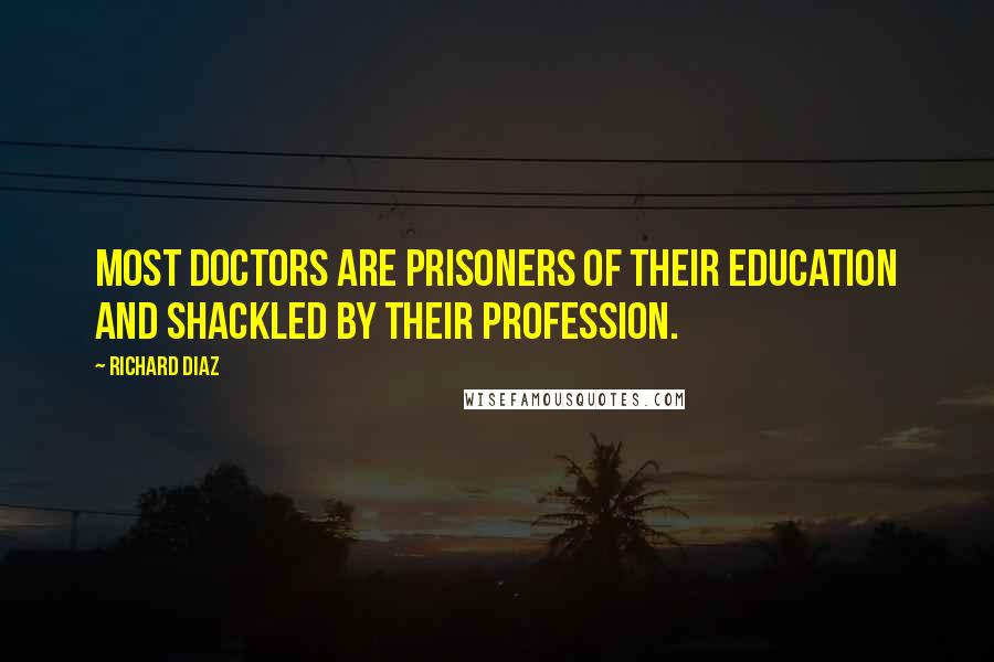 Richard Diaz Quotes: Most doctors are prisoners of their education and shackled by their profession.