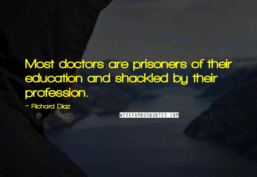 Richard Diaz Quotes: Most doctors are prisoners of their education and shackled by their profession.