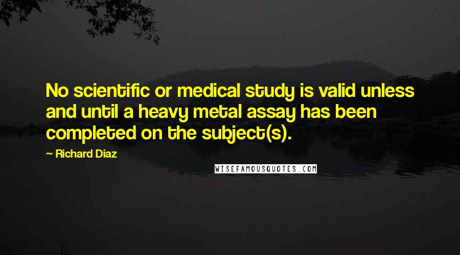 Richard Diaz Quotes: No scientific or medical study is valid unless and until a heavy metal assay has been completed on the subject(s).