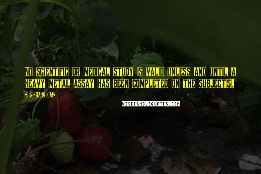 Richard Diaz Quotes: No scientific or medical study is valid unless and until a heavy metal assay has been completed on the subject(s).