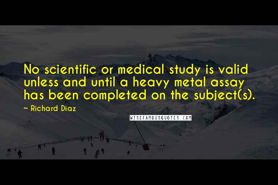 Richard Diaz Quotes: No scientific or medical study is valid unless and until a heavy metal assay has been completed on the subject(s).