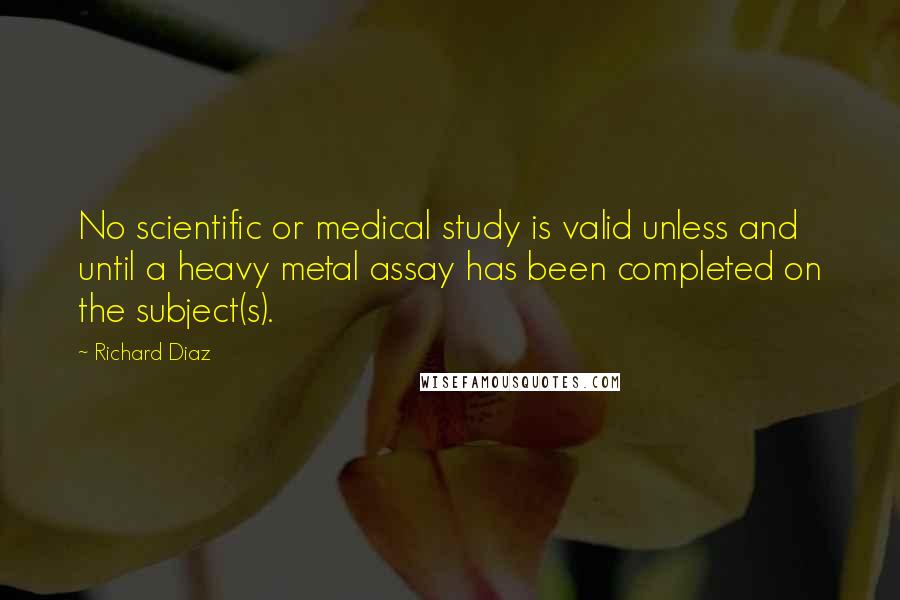 Richard Diaz Quotes: No scientific or medical study is valid unless and until a heavy metal assay has been completed on the subject(s).