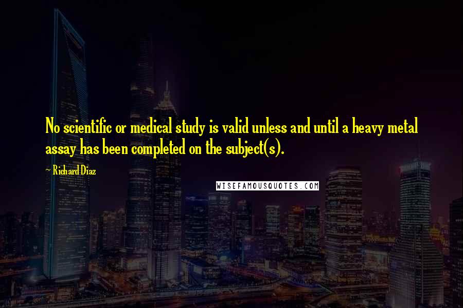 Richard Diaz Quotes: No scientific or medical study is valid unless and until a heavy metal assay has been completed on the subject(s).