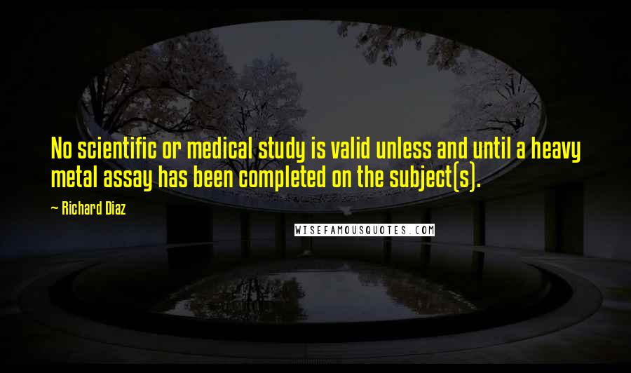 Richard Diaz Quotes: No scientific or medical study is valid unless and until a heavy metal assay has been completed on the subject(s).