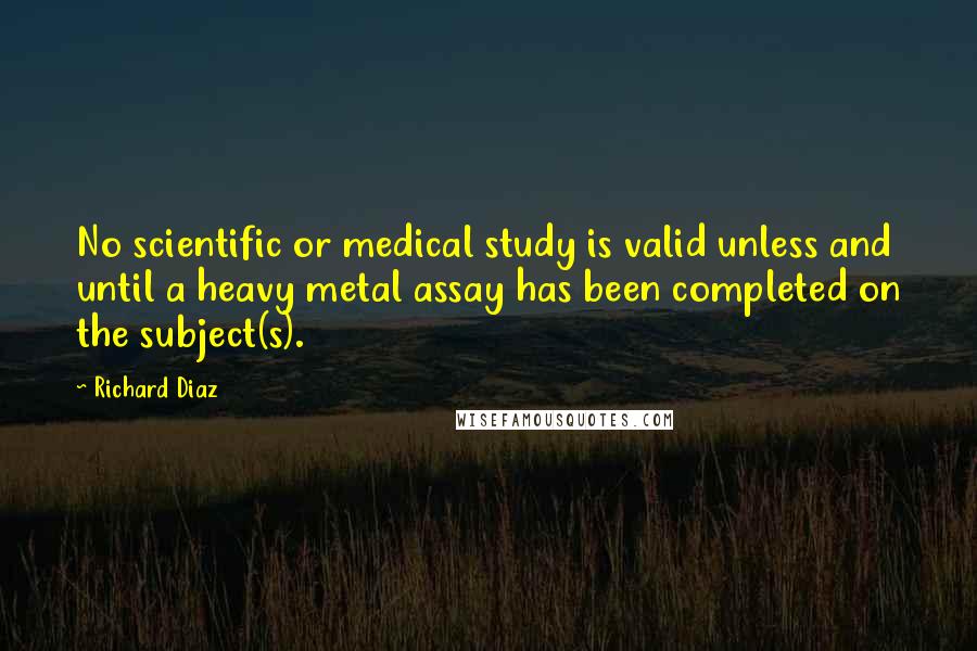 Richard Diaz Quotes: No scientific or medical study is valid unless and until a heavy metal assay has been completed on the subject(s).