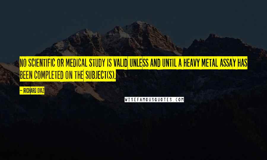 Richard Diaz Quotes: No scientific or medical study is valid unless and until a heavy metal assay has been completed on the subject(s).