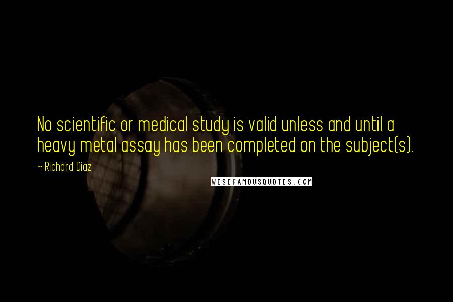 Richard Diaz Quotes: No scientific or medical study is valid unless and until a heavy metal assay has been completed on the subject(s).