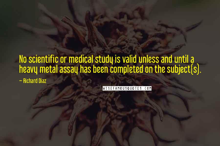 Richard Diaz Quotes: No scientific or medical study is valid unless and until a heavy metal assay has been completed on the subject(s).