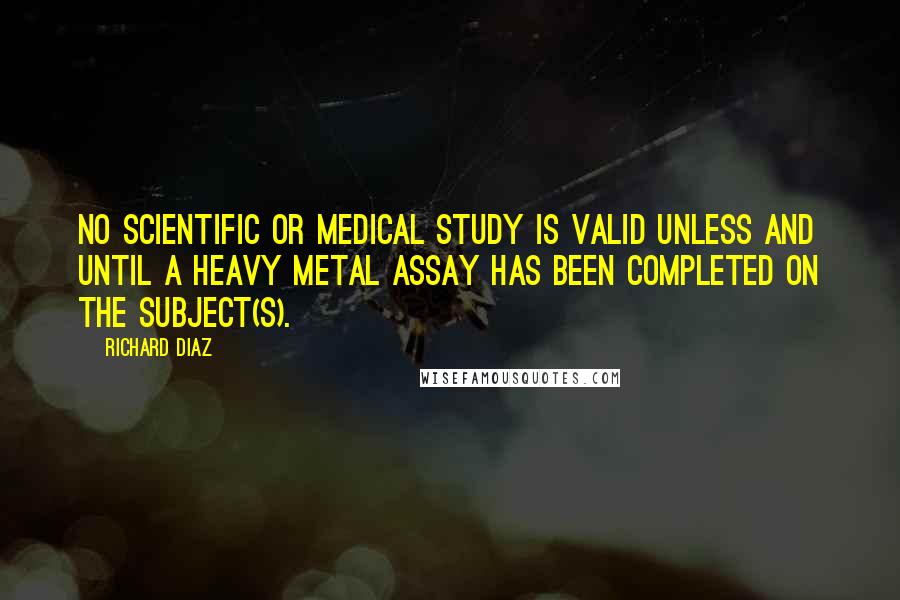 Richard Diaz Quotes: No scientific or medical study is valid unless and until a heavy metal assay has been completed on the subject(s).