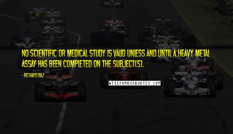 Richard Diaz Quotes: No scientific or medical study is valid unless and until a heavy metal assay has been completed on the subject(s).