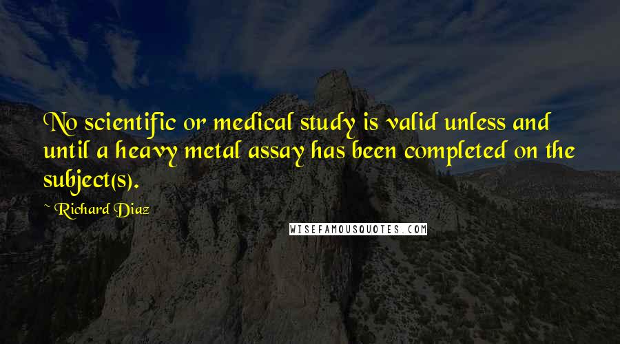 Richard Diaz Quotes: No scientific or medical study is valid unless and until a heavy metal assay has been completed on the subject(s).