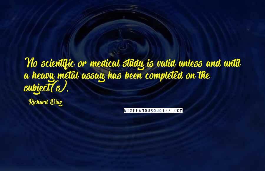 Richard Diaz Quotes: No scientific or medical study is valid unless and until a heavy metal assay has been completed on the subject(s).