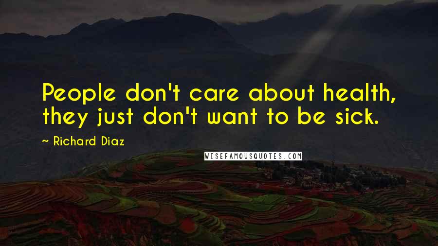 Richard Diaz Quotes: People don't care about health, they just don't want to be sick.